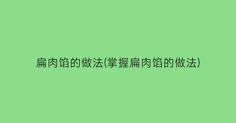 “扁肉馅的做法(掌握扁肉馅的做法)