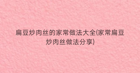 扁豆炒肉丝的家常做法大全(家常扁豆炒肉丝做法分享)