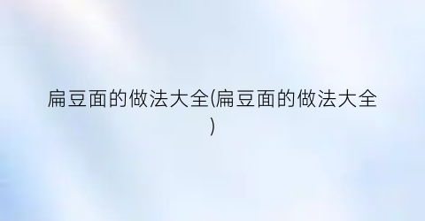 “扁豆面的做法大全(扁豆面的做法大全)