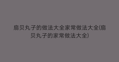 扇贝丸子的做法大全家常做法大全(扇贝丸子的家常做法大全)