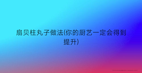 扇贝柱丸子做法(你的厨艺一定会得到提升)