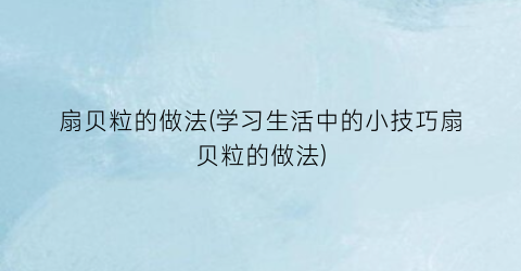 “扇贝粒的做法(学习生活中的小技巧扇贝粒的做法)