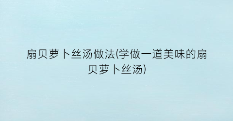 “扇贝萝卜丝汤做法(学做一道美味的扇贝萝卜丝汤)