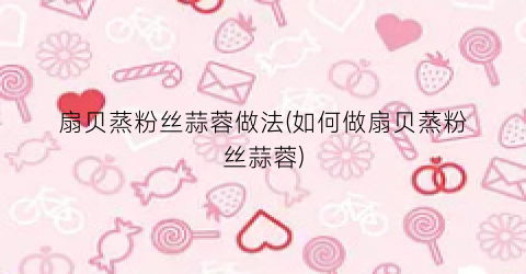 扇贝蒸粉丝蒜蓉做法(如何做扇贝蒸粉丝蒜蓉)