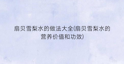 扇贝雪梨水的做法大全(扇贝雪梨水的营养价值和功效)