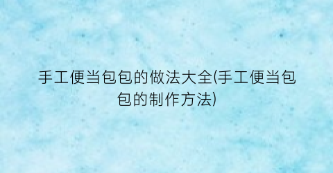 手工便当包包的做法大全(手工便当包包的制作方法)