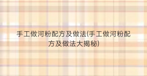 “手工做河粉配方及做法(手工做河粉配方及做法大揭秘)