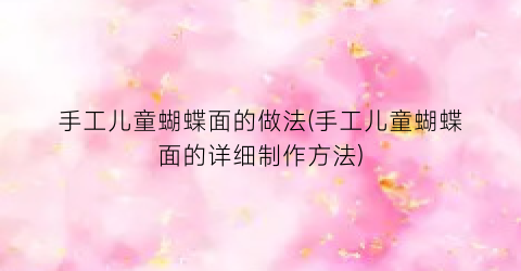 手工儿童蝴蝶面的做法(手工儿童蝴蝶面的详细制作方法)