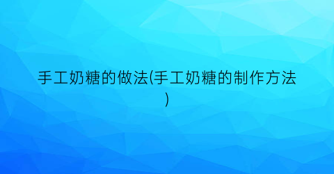 手工奶糖的做法(手工奶糖的制作方法)