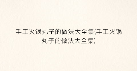 手工火锅丸子的做法大全集(手工火锅丸子的做法大全集)
