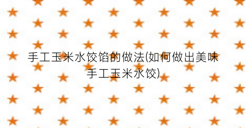 手工玉米水饺馅的做法(如何做出美味手工玉米水饺)