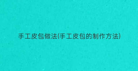 手工皮包做法(手工皮包的制作方法)