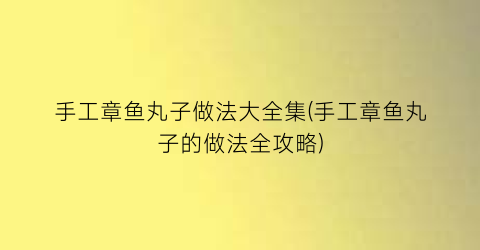 手工章鱼丸子做法大全集(手工章鱼丸子的做法全攻略)
