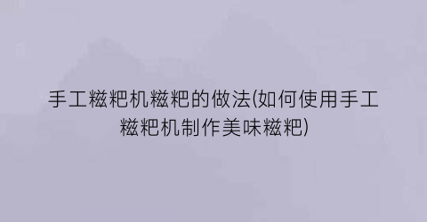 手工糍粑机糍粑的做法(如何使用手工糍粑机制作美味糍粑)
