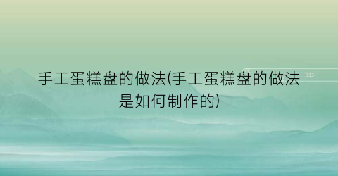 “手工蛋糕盘的做法(手工蛋糕盘的做法是如何制作的)