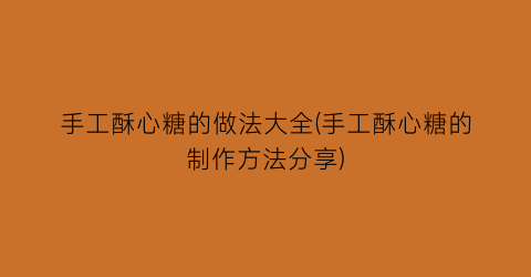 手工酥心糖的做法大全(手工酥心糖的制作方法分享)