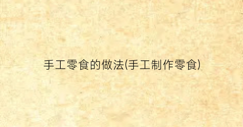 手工零食的做法(手工制作零食)