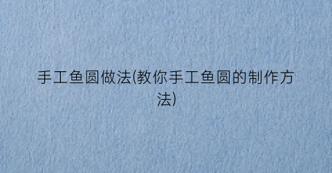手工鱼圆做法(教你手工鱼圆的制作方法)