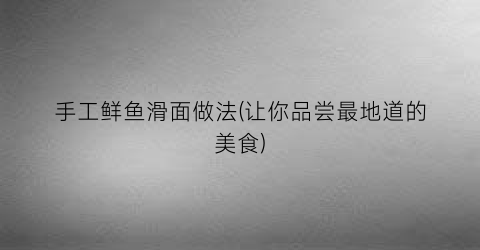 手工鲜鱼滑面做法(让你品尝最地道的美食)