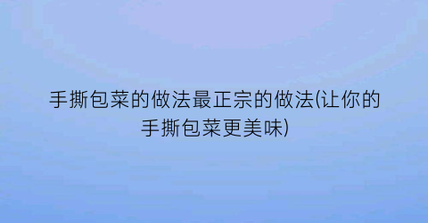 手撕包菜的做法最正宗的做法(让你的手撕包菜更美味)
