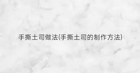 手撕土司做法(手撕土司的制作方法)