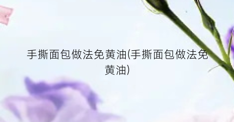 手撕面包做法免黄油(手撕面包做法免黄油)