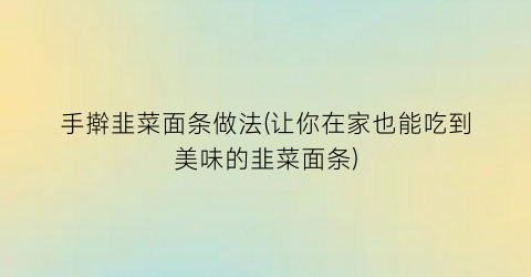 手擀韭菜面条做法(让你在家也能吃到美味的韭菜面条)