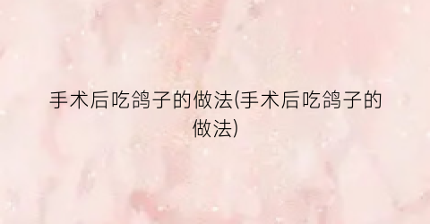 手术后吃鸽子的做法(手术后吃鸽子的做法)