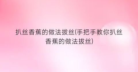 “扒丝香蕉的做法拔丝(手把手教你扒丝香蕉的做法拔丝)