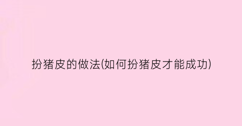 扮猪皮的做法(如何扮猪皮才能成功)