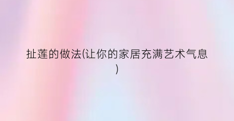 扯莲的做法(让你的家居充满艺术气息)