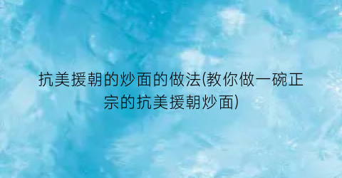 “抗美援朝的炒面的做法(教你做一碗正宗的抗美援朝炒面)