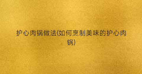 护心肉锅做法(如何烹制美味的护心肉锅)