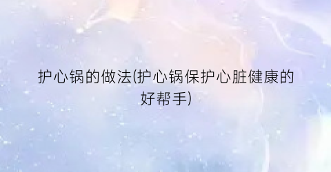 护心锅的做法(护心锅保护心脏健康的好帮手)