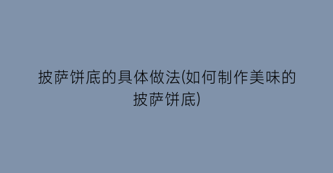 披萨饼底的具体做法(如何制作美味的披萨饼底)