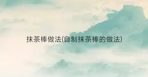 抹茶棒做法(自制抹茶棒的做法)