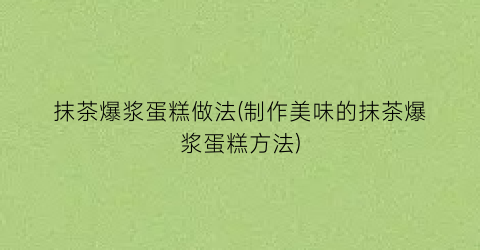 抹茶爆浆蛋糕做法(制作美味的抹茶爆浆蛋糕方法)