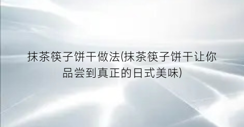 抹茶筷子饼干做法(抹茶筷子饼干让你品尝到真正的日式美味)