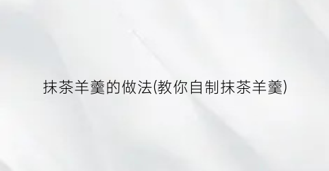 抹茶羊羹的做法(教你自制抹茶羊羹)