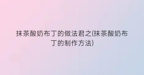 抹茶酸奶布丁的做法君之(抹茶酸奶布丁的制作方法)