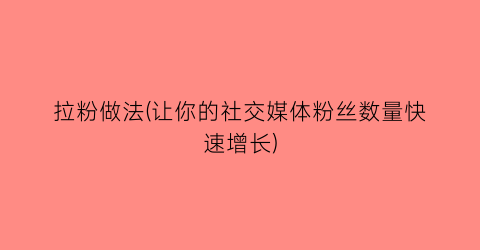 拉粉做法(让你的社交媒体粉丝数量快速增长)