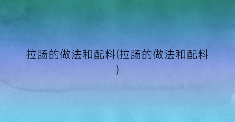 “拉肠的做法和配料(拉肠的做法和配料)