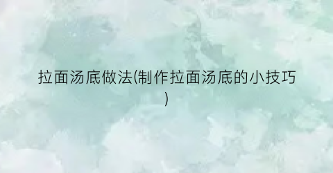 拉面汤底做法(制作拉面汤底的小技巧)