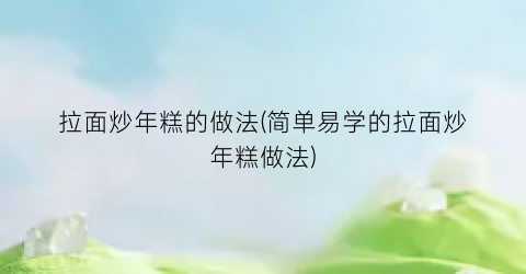 拉面炒年糕的做法(简单易学的拉面炒年糕做法)