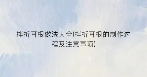 “拌折耳根做法大全(拌折耳根的制作过程及注意事项)