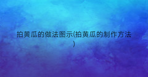 拍黄瓜的做法图示(拍黄瓜的制作方法)