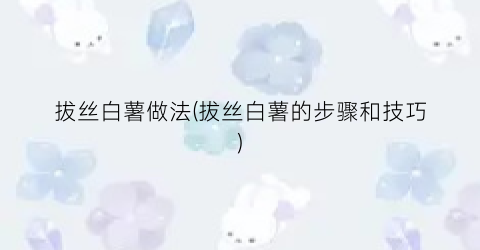 拔丝白薯做法(拔丝白薯的步骤和技巧)