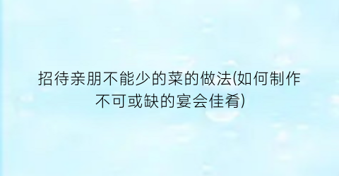 “招待亲朋不能少的菜的做法(如何制作不可或缺的宴会佳肴)