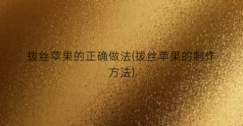 拨丝苹果的正确做法(拨丝苹果的制作方法)