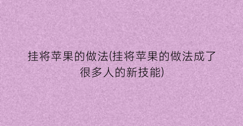 挂将苹果的做法(挂将苹果的做法成了很多人的新技能)